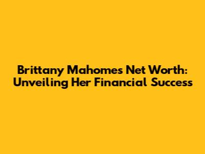 Brittany Mahomes Net Worth: Unveiling Her Financial Success