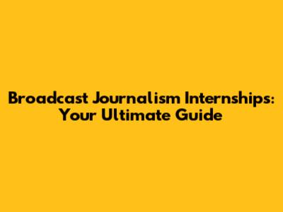 Broadcast Journalism Internships: Your Ultimate Guide