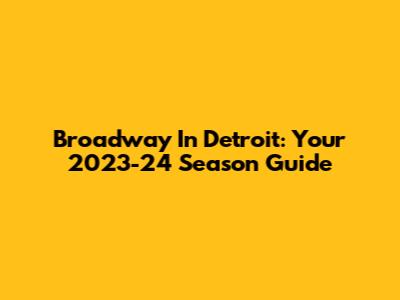Broadway In Detroit: Your 2023-24 Season Guide