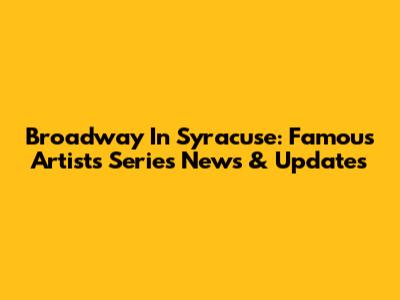 Broadway In Syracuse: Famous Artists Series News & Updates