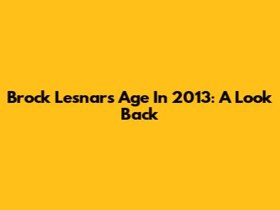 Brock Lesnar's Age In 2013: A Look Back
