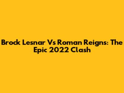 Brock Lesnar Vs Roman Reigns: The Epic 2022 Clash
