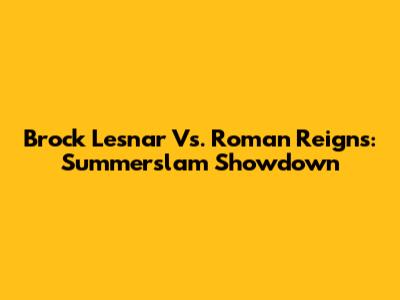 Brock Lesnar Vs. Roman Reigns: Summerslam Showdown