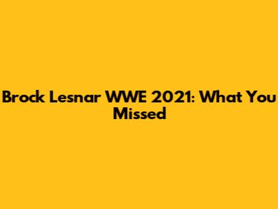 Brock Lesnar WWE 2021: What You Missed