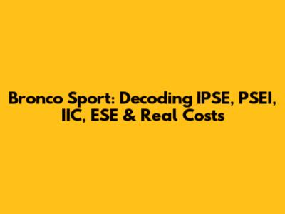 Bronco Sport: Decoding IPSE, PSEI, IIC, ESE & Real Costs