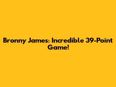 Bronny James: Incredible 39-Point Game!