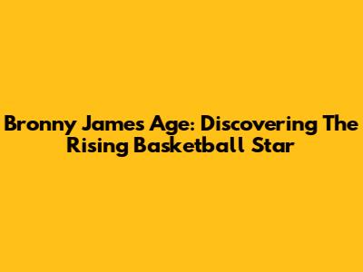 Bronny James Age: Discovering The Rising Basketball Star