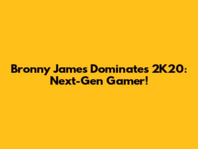 Bronny James Dominates 2K20: Next-Gen Gamer!