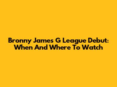 Bronny James G League Debut: When And Where To Watch