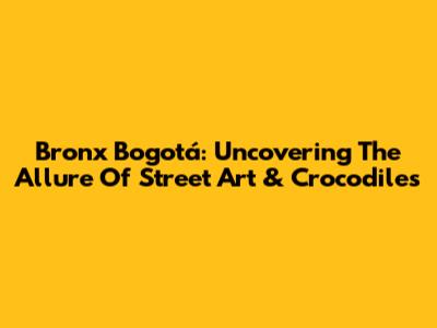 Bronx Bogotá: Uncovering The Allure Of Street Art & Crocodiles