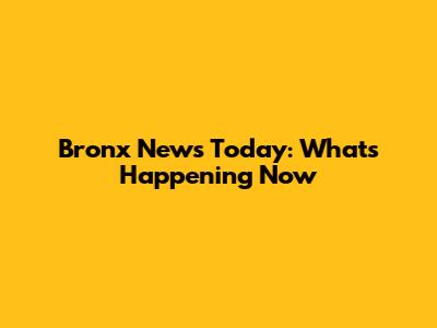 Bronx News Today: What's Happening Now