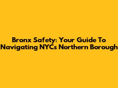 Bronx Safety: Your Guide To Navigating NYC's Northern Borough
