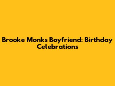Brooke Monk's Boyfriend: Birthday Celebrations