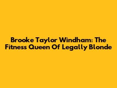 Brooke Taylor Windham: The Fitness Queen Of Legally Blonde