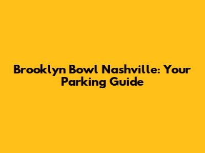 Brooklyn Bowl Nashville: Your Parking Guide