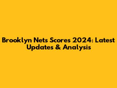 Brooklyn Nets Scores 2024: Latest Updates & Analysis