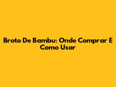 Broto De Bambu: Onde Comprar E Como Usar