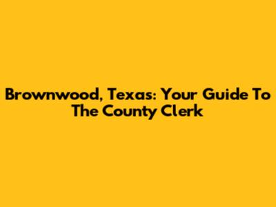 Brownwood, Texas: Your Guide To The County Clerk