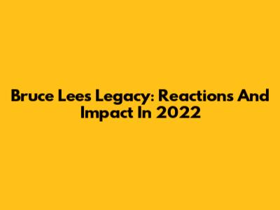 Bruce Lee's Legacy: Reactions And Impact In 2022