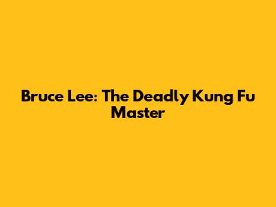 Bruce Lee: The Deadly Kung Fu Master