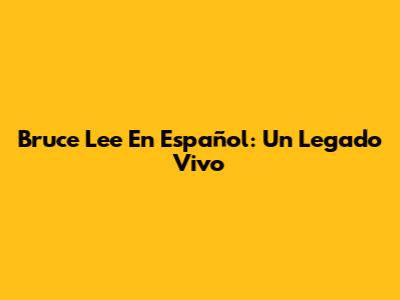 Bruce Lee En Español: Un Legado Vivo