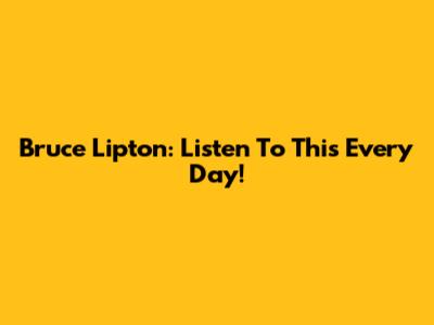 Bruce Lipton: Listen To This Every Day!
