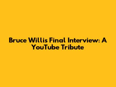 Bruce Willis' Final Interview: A YouTube Tribute