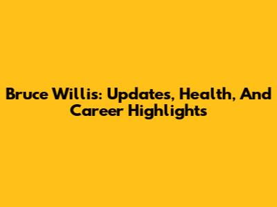 Bruce Willis: Updates, Health, And Career Highlights