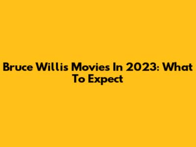 Bruce Willis Movies In 2023: What To Expect