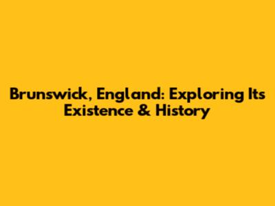 Brunswick, England: Exploring Its Existence & History