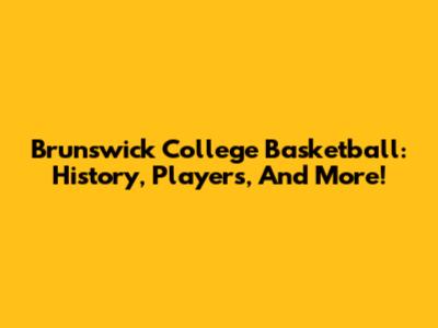Brunswick College Basketball: History, Players, And More!