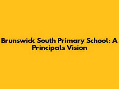 Brunswick South Primary School: A Principal's Vision