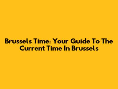 Brussels Time: Your Guide To The Current Time In Brussels