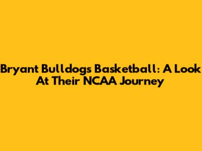Bryant Bulldogs Basketball: A Look At Their NCAA Journey