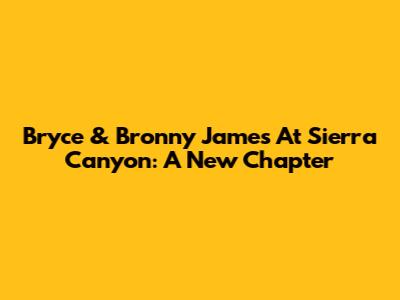 Bryce & Bronny James At Sierra Canyon: A New Chapter