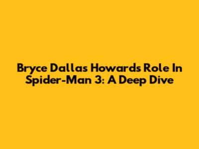 Bryce Dallas Howard's Role In Spider-Man 3: A Deep Dive