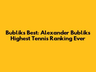 Bublik's Best: Alexander Bublik's Highest Tennis Ranking Ever