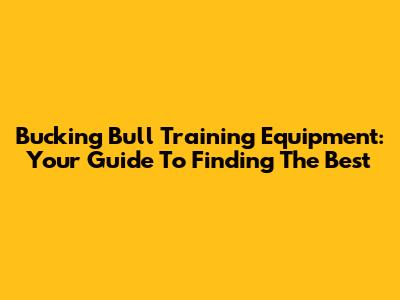 Bucking Bull Training Equipment: Your Guide To Finding The Best
