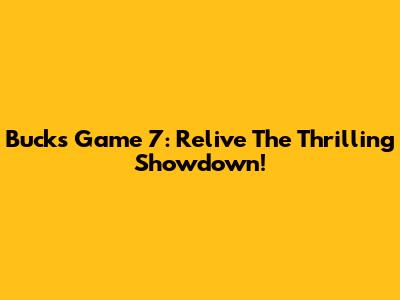 Bucks Game 7: Relive The Thrilling Showdown!