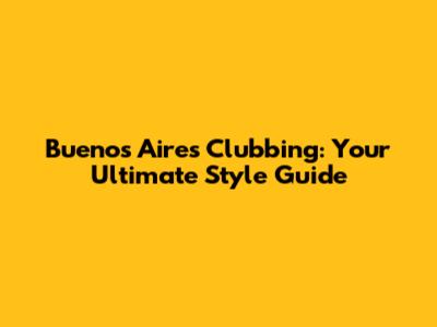 Buenos Aires Clubbing: Your Ultimate Style Guide
