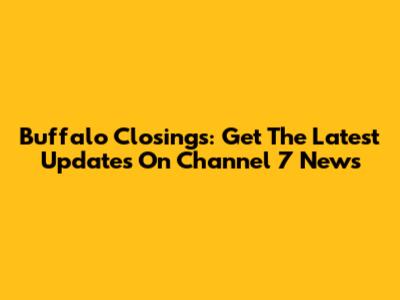 Buffalo Closings: Get The Latest Updates On Channel 7 News