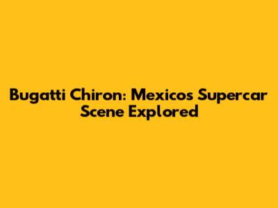 Bugatti Chiron: Mexico's Supercar Scene Explored