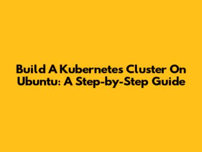 Build A Kubernetes Cluster On Ubuntu: A Step-by-Step Guide