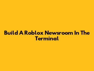 Build A Roblox Newsroom In The Terminal