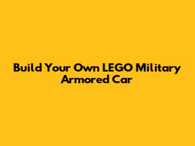 Build Your Own LEGO Military Armored Car