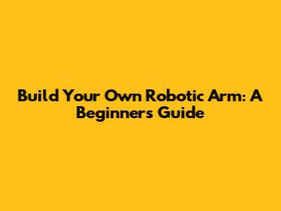 Build Your Own Robotic Arm: A Beginner's Guide