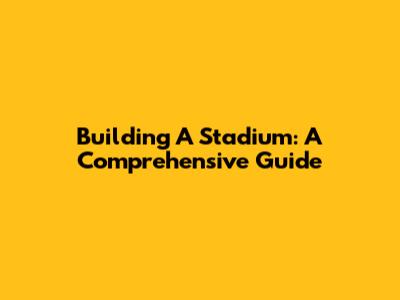 Building A Stadium: A Comprehensive Guide