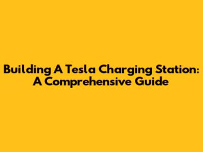 Building A Tesla Charging Station: A Comprehensive Guide