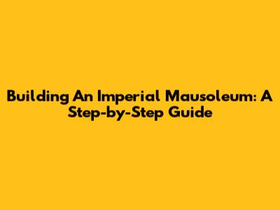 Building An Imperial Mausoleum: A Step-by-Step Guide