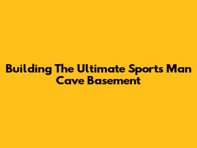 Building The Ultimate Sports Man Cave Basement